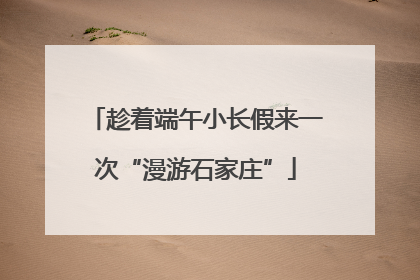 趁着端午小长假来一次“漫游石家庄”