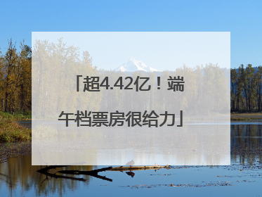 超4.42亿！端午档票房很给力