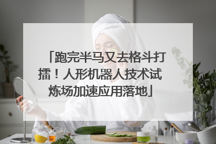 跑完半马又去格斗打擂！人形机器人技术试炼场加速应用落地