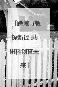 跨域寻教探新径 共研科创育未来
