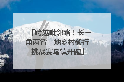 跨越毗邻路！长三角两省三地乡村毅行挑战赛乌镇开跑