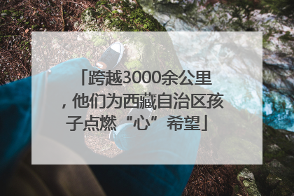 跨越3000余公里，他们为西藏自治区孩子点燃“心”希望