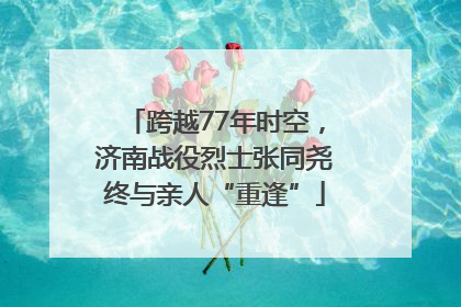 跨越77年时空，济南战役烈士张同尧终与亲人“重逢”