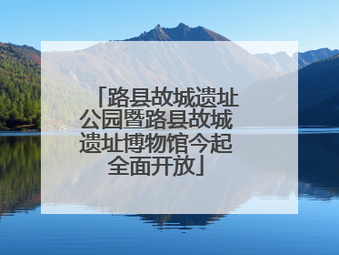 路县故城遗址公园暨路县故城遗址博物馆今起全面开放