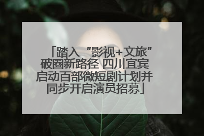 踏入“影视+文旅”破圈新路径 四川宜宾启动百部微短剧计划并同步开启演员招募