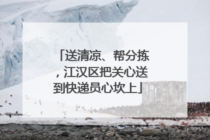 送清凉、帮分拣，江汉区把关心送到快递员心坎上