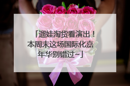 遛娃淘货看演出！本周末这场国际化嘉年华别错过~