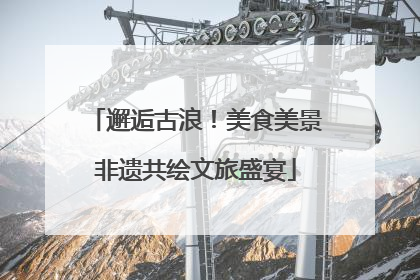 邂逅古浪！美食美景非遗共绘文旅盛宴