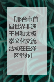 邢台市首届世界非遗王其和太极拳文化交流活动在任泽区举办