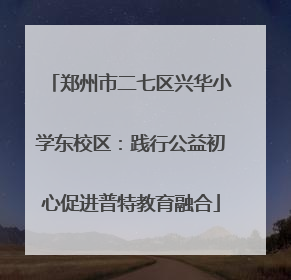 郑州市二七区兴华小学东校区：践行公益初心促进普特教育融合