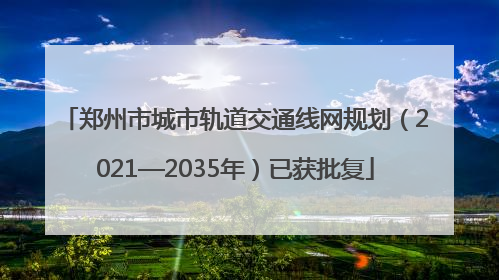 郑州市城市轨道交通线网规划（2021—2035年）已获批复