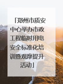 郑州市质安中心举办市政工程临时用电安全标准化培训暨观摩提升活动