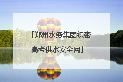 郑州水务集团织密高考供水安全网
