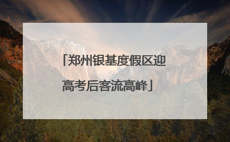 郑州银基度假区迎高考后客流高峰