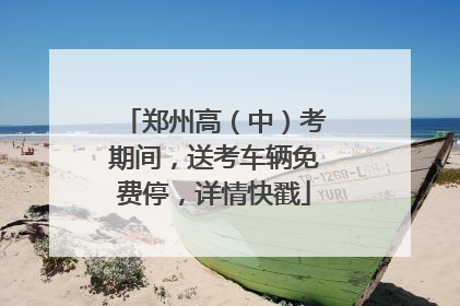 郑州高（中）考期间，送考车辆免费停，详情快戳