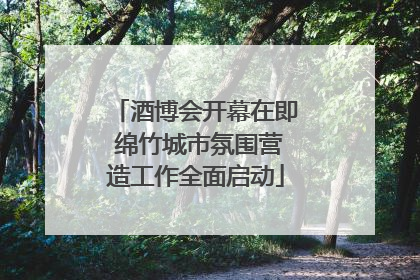 酒博会开幕在即 绵竹城市氛围营造工作全面启动
