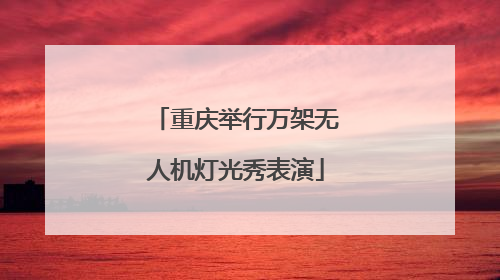 重庆举行万架无人机灯光秀表演