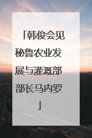 韩俊会见秘鲁农业发展与灌溉部部长马内罗