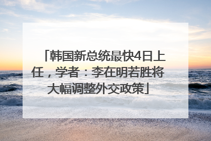 韩国新总统最快4日上任，学者：李在明若胜将大幅调整外交政策