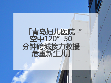 青岛妇儿医院“空中120”50分钟跨城接力救援危重新生儿