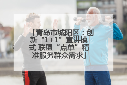 青岛市城阳区：创新“1+1”宣讲模式 联盟“点单”精准服务群众需求