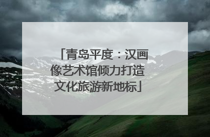 青岛平度：汉画像艺术馆倾力打造文化旅游新地标