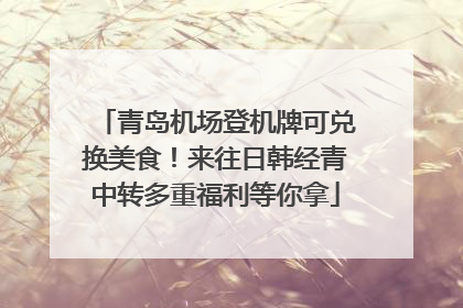 青岛机场登机牌可兑换美食！来往日韩经青中转多重福利等你拿