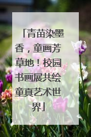 青苗染墨香，童画芳草地！校园书画展共绘童真艺术世界