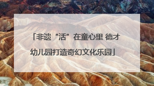 非遗“活”在童心里 德才幼儿园打造奇幻文化乐园