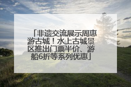 非遗交流展示周惠游古城！水上古城景区推出门票半价、游船6折等系列优惠