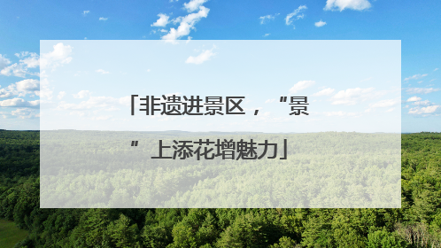 非遗进景区，“景”上添花增魅力