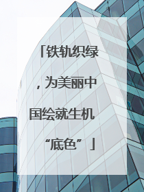 铁轨织绿,为美丽中国绘就生机“底色”