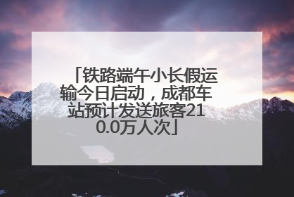 铁路端午小长假运输今日启动，成都车站预计发送旅客210.0万人次