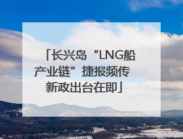 长兴岛“LNG船产业链”捷报频传 新政出台在即