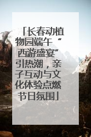 长春动植物园端午“西游盛宴”引热潮，亲子互动与文化体验点燃节日氛围