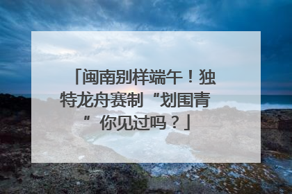 闽南别样端午！独特龙舟赛制“划围青”你见过吗？