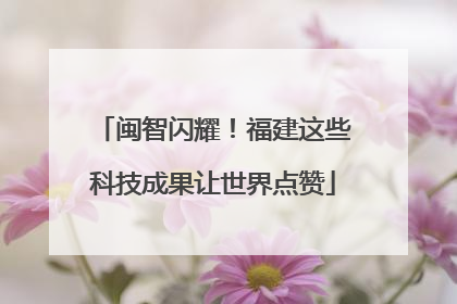 闽智闪耀！福建这些科技成果让世界点赞