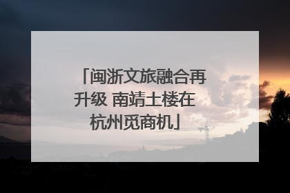 闽浙文旅融合再升级 南靖土楼在杭州觅商机