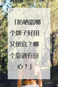 防晒霜哪个牌子好用又便宜？哪个靠谱有良心？