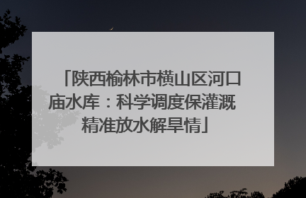 陕西榆林市横山区河口庙水库：科学调度保灌溉 精准放水解旱情