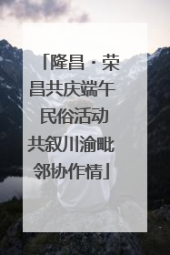隆昌・荣昌共庆端午 民俗活动共叙川渝毗邻协作情