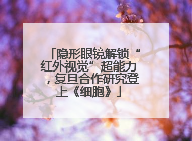 隐形眼镜解锁“红外视觉”超能力，复旦合作研究登上《细胞》