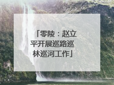 零陵：赵立平开展巡路巡林巡河工作