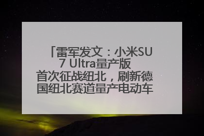 雷军发文：小米SU7 Ultra量产版首次征战纽北，刷新德国纽北赛道量产电动车圈速纪录，成为纽北史上最速量产电动车