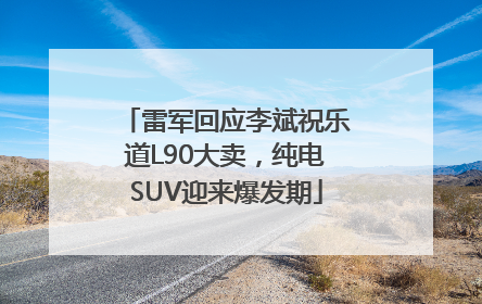 雷军回应李斌祝乐道L90大卖，纯电SUV迎来爆发期
