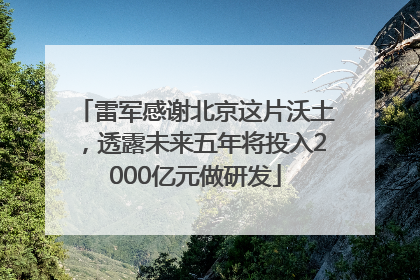 雷军感谢北京这片沃土，透露未来五年将投入2000亿元做研发