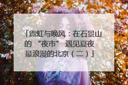 霓虹与晚风：在石景山的 “夜市” 遇见夏夜最浪漫的北京（二）