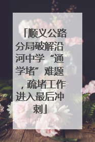 顺义公路分局破解沿河中学“通学堵”难题，疏堵工作进入最后冲刺