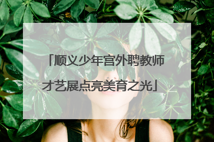 顺义少年宫外聘教师才艺展点亮美育之光
