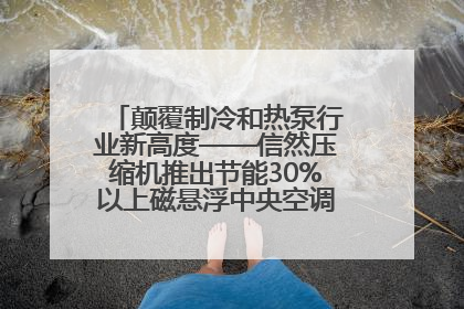 颠覆制冷和热泵行业新高度——信然压缩机推出节能30%以上磁悬浮中央空调和磁悬浮热泵